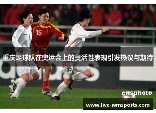 重庆足球队在奥运会上的灵活性表现引发热议与期待