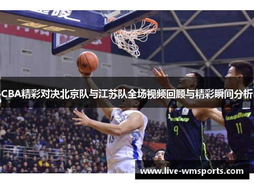 CBA精彩对决北京队与江苏队全场视频回顾与精彩瞬间分析
