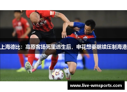 上海德比：高原客场死里逃生后，申花想要继续压制海港