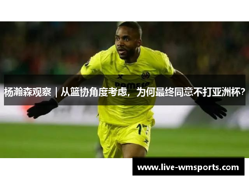 杨瀚森观察｜从篮协角度考虑，为何最终同意不打亚洲杯？